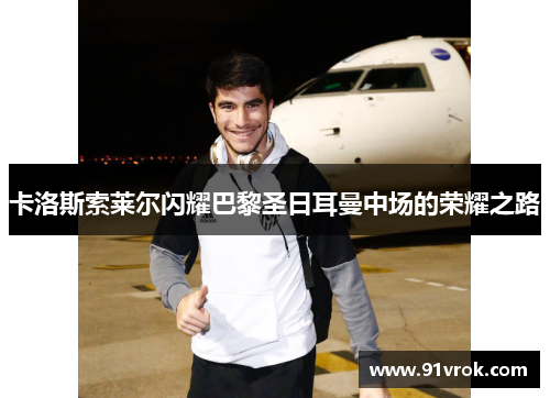 卡洛斯索莱尔闪耀巴黎圣日耳曼中场的荣耀之路