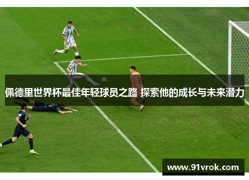 佩德里世界杯最佳年轻球员之路 探索他的成长与未来潜力