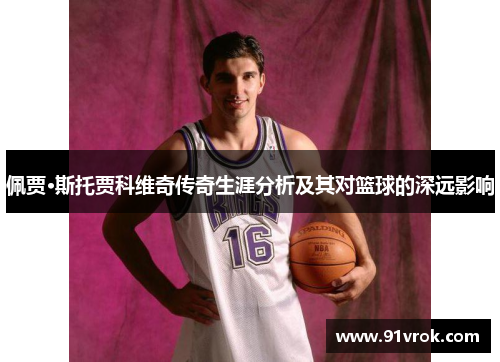 佩贾·斯托贾科维奇传奇生涯分析及其对篮球的深远影响