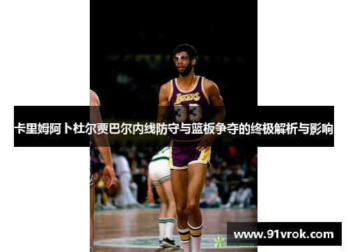 卡里姆阿卜杜尔贾巴尔内线防守与篮板争夺的终极解析与影响