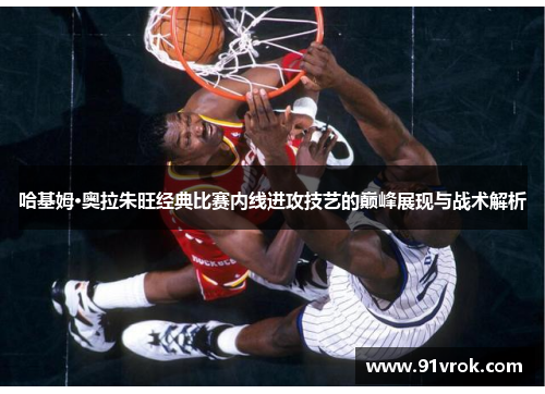 哈基姆·奥拉朱旺经典比赛内线进攻技艺的巅峰展现与战术解析