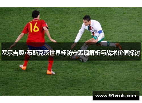 塞尔吉奥·布斯克茨世界杯防守表现解析与战术价值探讨