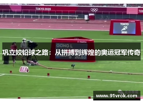 巩立姣铅球之路：从拼搏到辉煌的奥运冠军传奇