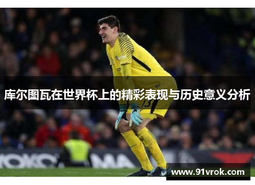 库尔图瓦在世界杯上的精彩表现与历史意义分析