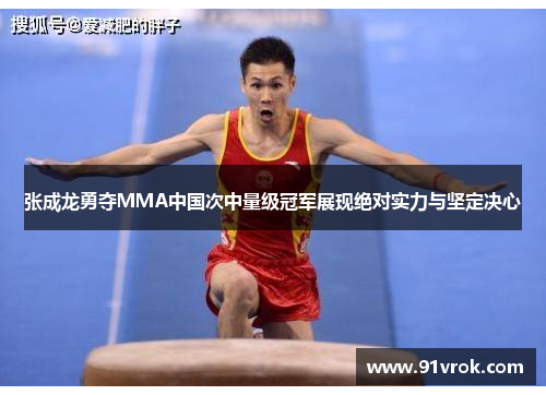 张成龙勇夺MMA中国次中量级冠军展现绝对实力与坚定决心