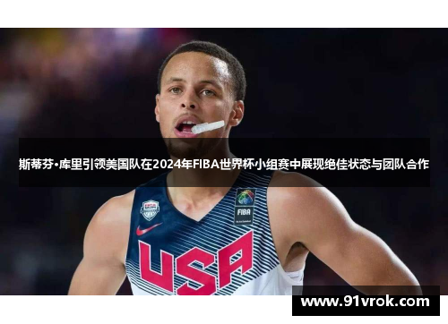 斯蒂芬·库里引领美国队在2024年FIBA世界杯小组赛中展现绝佳状态与团队合作