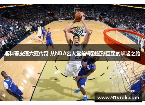 斯科蒂皮蓬六冠传奇 从NBA名人堂前锋到篮球巨星的崛起之路