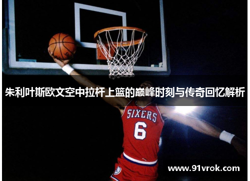 朱利叶斯欧文空中拉杆上篮的巅峰时刻与传奇回忆解析