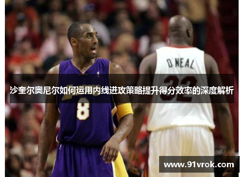 沙奎尔奥尼尔如何运用内线进攻策略提升得分效率的深度解析
