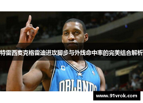 特雷西麦克格雷迪进攻脚步与外线命中率的完美结合解析