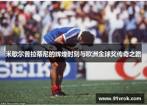米歇尔普拉蒂尼的辉煌时刻与欧洲金球奖传奇之路