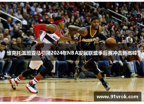 维克托温班亚马引领2024年NBA发展联盟季后赛冲击新高峰