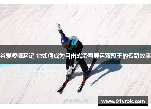 谷爱凌崛起记 她如何成为自由式滑雪奥运双冠王的传奇故事