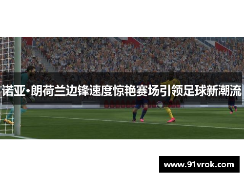 诺亚·朗荷兰边锋速度惊艳赛场引领足球新潮流