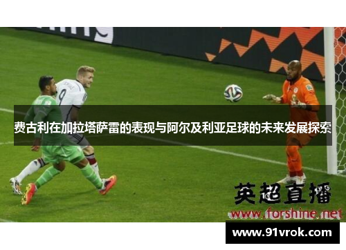 费古利在加拉塔萨雷的表现与阿尔及利亚足球的未来发展探索
