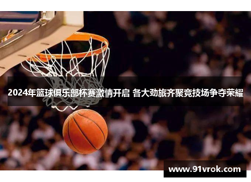 2024年篮球俱乐部杯赛激情开启 各大劲旅齐聚竞技场争夺荣耀