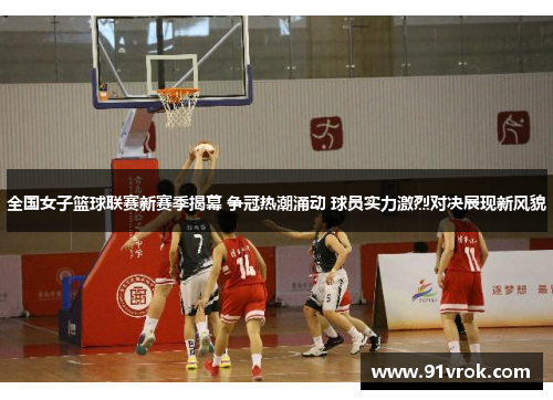 全国女子篮球联赛新赛季揭幕 争冠热潮涌动 球员实力激烈对决展现新风貌