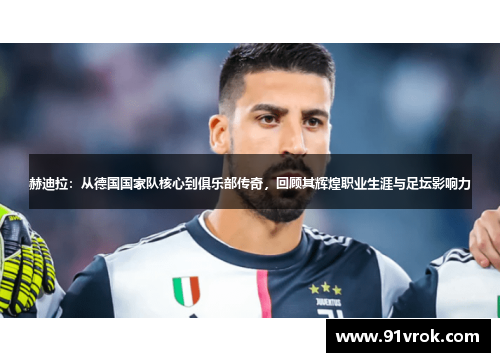 赫迪拉：从德国国家队核心到俱乐部传奇，回顾其辉煌职业生涯与足坛影响力