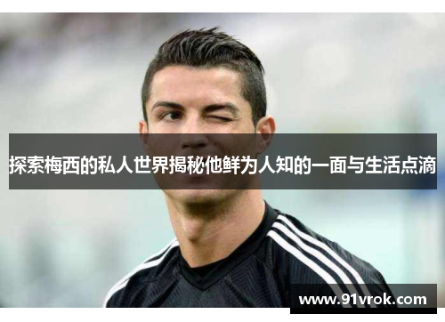 探索梅西的私人世界揭秘他鲜为人知的一面与生活点滴