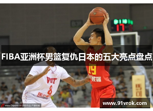FIBA亚洲杯男篮复仇日本的五大亮点盘点