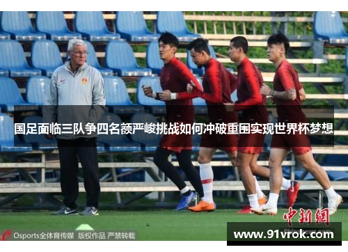 国足面临三队争四名额严峻挑战如何冲破重围实现世界杯梦想