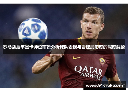 罗马战后丰塞卡帅位前景分析球队表现与管理层态度的深度解读