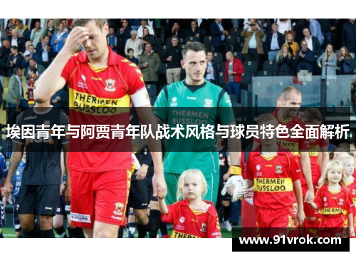 埃因青年与阿贾青年队战术风格与球员特色全面解析