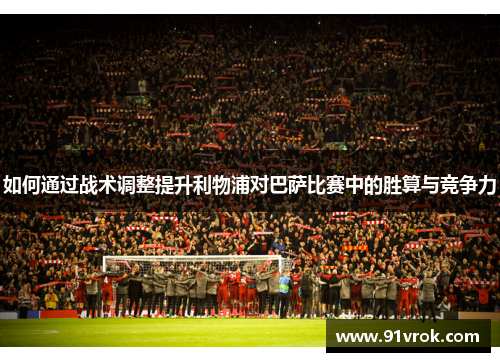 如何通过战术调整提升利物浦对巴萨比赛中的胜算与竞争力