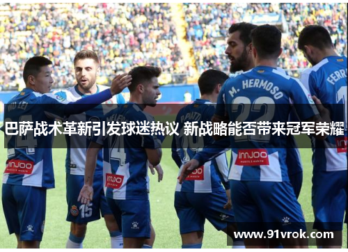 巴萨战术革新引发球迷热议 新战略能否带来冠军荣耀