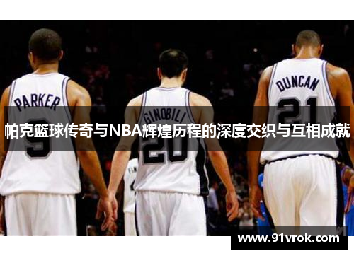 帕克篮球传奇与NBA辉煌历程的深度交织与互相成就