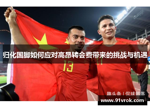 归化国脚如何应对高昂转会费带来的挑战与机遇 归化国脚如何应对高昂转会费带来的挑战与机遇