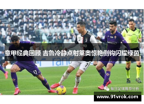 意甲经典回顾 吉鲁冷静点射莱奥惊艳倒钩闪耀绿茵