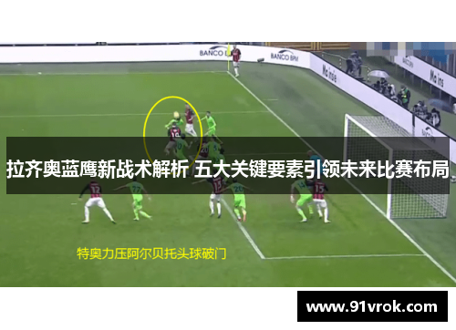 拉齐奥蓝鹰新战术解析 五大关键要素引领未来比赛布局 拉齐奥蓝鹰新战术解析 五大关键要素引领未来比赛布局