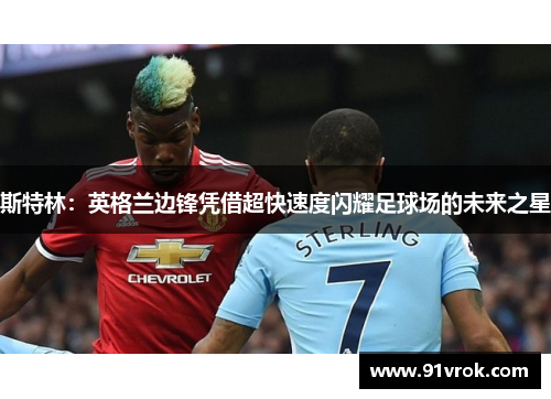斯特林：英格兰边锋凭借超快速度闪耀足球场的未来之星