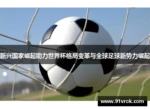 新兴国家崛起助力世界杯格局变革与全球足球新势力崛起