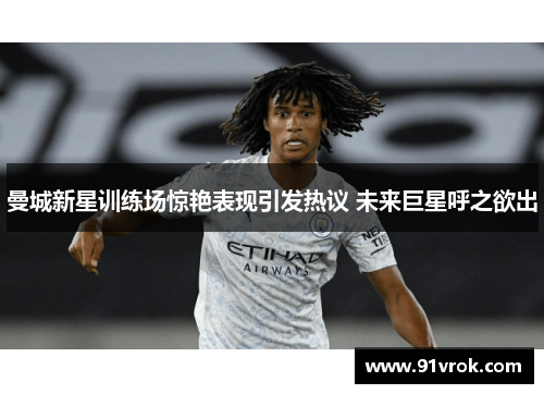 曼城新星训练场惊艳表现引发热议 未来巨星呼之欲出