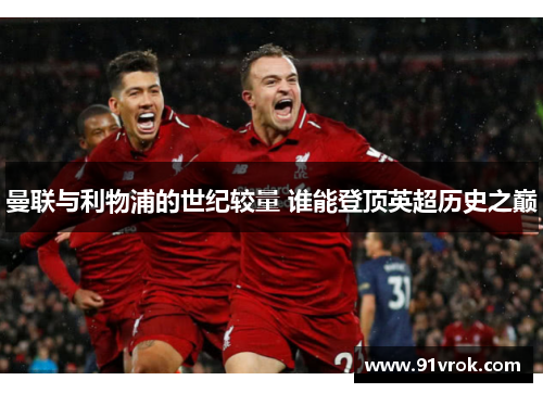 曼联与利物浦的世纪较量 谁能登顶英超历史之巅