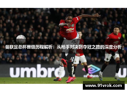 曼联足总杯晋级历程解析：从枪手对决到夺冠之路的深度分析