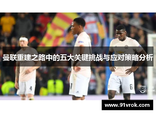 曼联重建之路中的五大关键挑战与应对策略分析