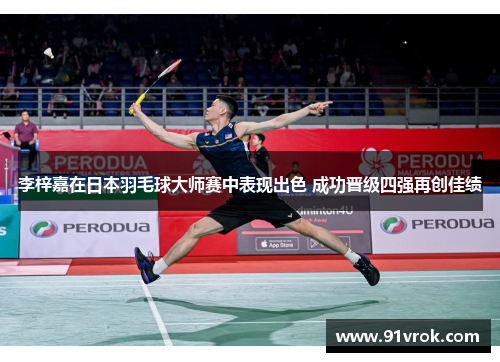 李梓嘉在日本羽毛球大师赛中表现出色 成功晋级四强再创佳绩