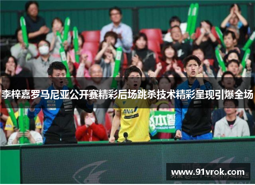 李梓嘉罗马尼亚公开赛精彩后场跳杀技术精彩呈现引爆全场