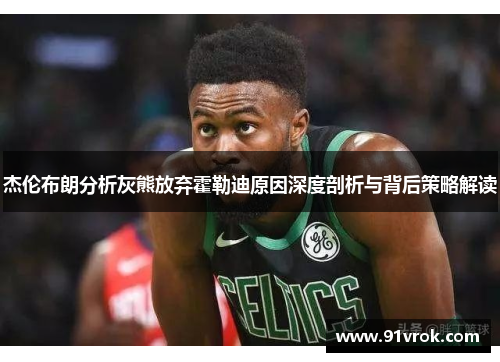 杰伦布朗分析灰熊放弃霍勒迪原因深度剖析与背后策略解读