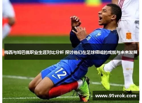 梅西与姆巴佩职业生涯对比分析 探讨他们在足球领域的成就与未来发展 梅西与姆巴佩职业生涯对比分析 探讨他们在足球领域的成就与未来发展