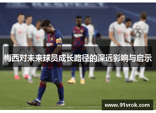 梅西对未来球员成长路径的深远影响与启示